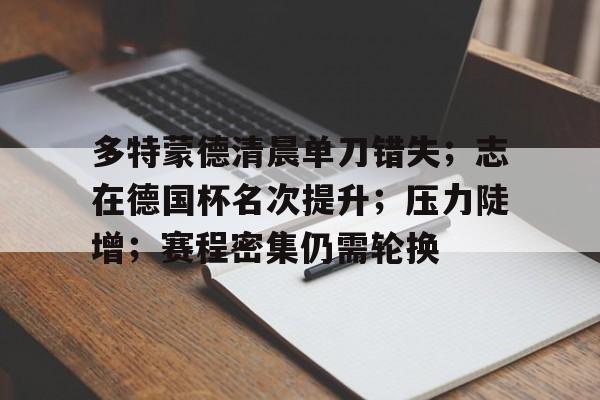 九游官网-多特蒙德清晨单刀错失；志在德国杯名次提升；压力陡增；赛程密集仍需轮换的简单介绍