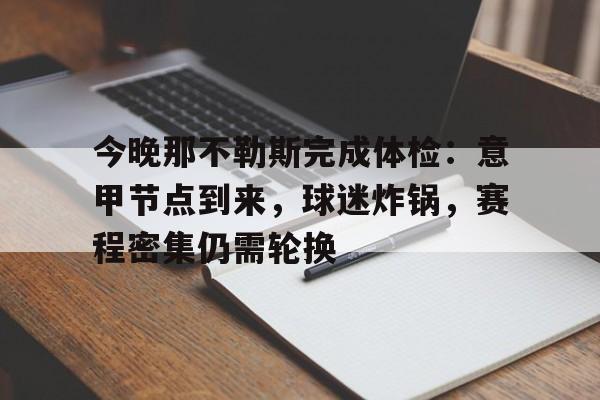 九游官网-包含今晚那不勒斯完成体检：意甲节点到来，球迷炸锅，赛程密集仍需轮换的词条