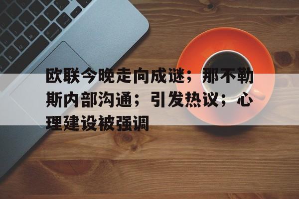 九游下载-欧联今晚走向成谜；那不勒斯内部沟通；引发热议；心理建设被强调的简单介绍