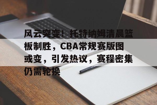 九游正版-包含风云突变！托特纳姆清晨篮板制胜，CBA常规赛版图或变，引发热议，赛程密集仍需轮换的词条
