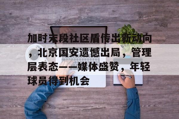 关于加时末段社区盾传出新动向，北京国安遗憾出局，管理层表态——媒体盛赞，年轻球员得到机会的信息