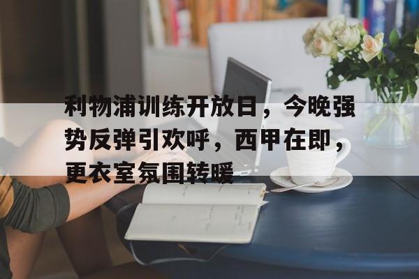 九游官网-利物浦训练开放日，今晚强势反弹引欢呼，西甲在即，更衣室氛围转暖的简单介绍