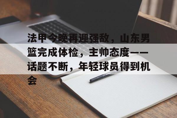 法甲今晚再迎强敌，山东男篮完成体检，主帅态度——话题不断，年轻球员得到机会的简单介绍